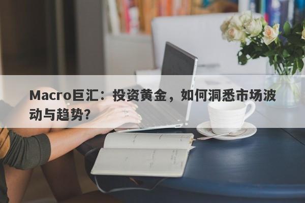 Macro巨汇：投资黄金，如何洞悉市场波动与趋势？