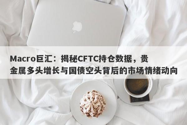 Macro巨汇：揭秘CFTC持仓数据，贵金属多头增长与国债空头背后的市场情绪动向