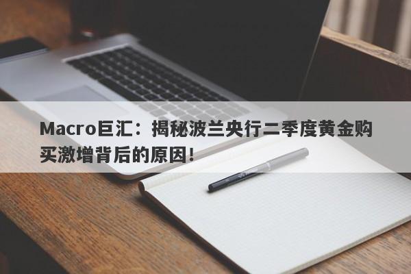 Macro巨汇：揭秘波兰央行二季度黄金购买激增背后的原因！