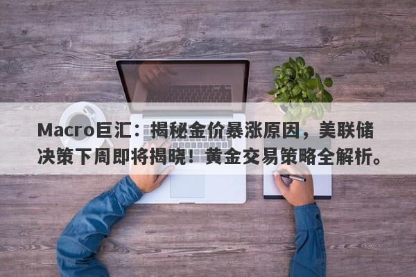Macro巨汇：揭秘金价暴涨原因，美联储决策下周即将揭晓！黄金交易策略全解析。