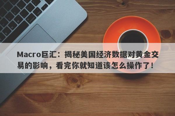 Macro巨汇：揭秘美国经济数据对黄金交易的影响，看完你就知道该怎么操作了！