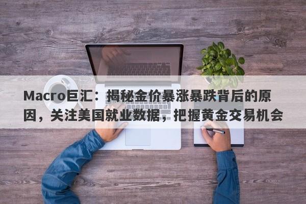Macro巨汇：揭秘金价暴涨暴跌背后的原因，关注美国就业数据，把握黄金交易机会