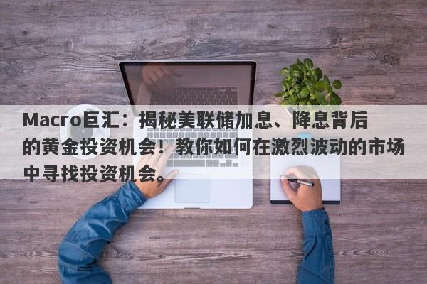 Macro巨汇：揭秘美联储加息、降息背后的黄金投资机会！教你如何在激烈波动的市场中寻找投资机会。