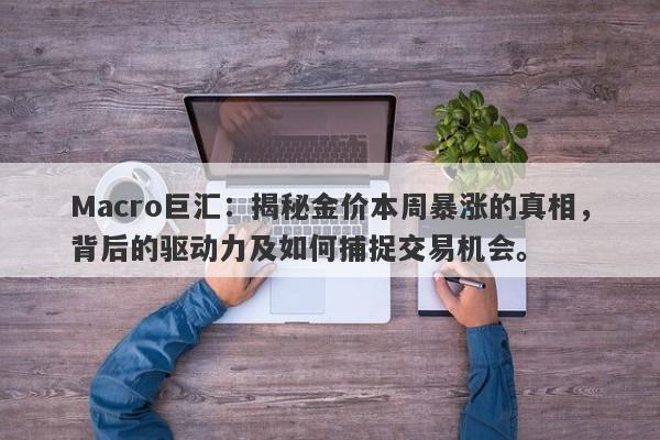 Macro巨汇：揭秘金价本周暴涨的真相，背后的驱动力及如何捕捉交易机会。