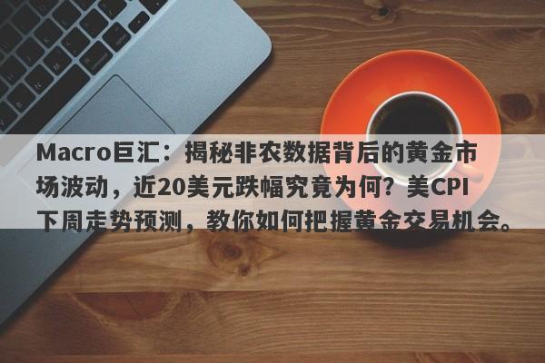 Macro巨汇：揭秘非农数据背后的黄金市场波动，近20美元跌幅究竟为何？美CPI下周走势预测，教你如何把握黄金交易机会。