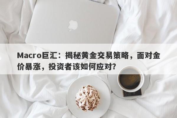 Macro巨汇：揭秘黄金交易策略，面对金价暴涨，投资者该如何应对？