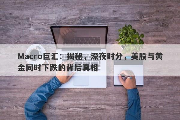 Macro巨汇：揭秘，深夜时分，美股与黄金同时下跌的背后真相