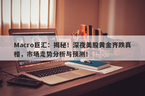 Macro巨汇：揭秘！深夜美股黄金齐跌真相，市场走势分析与预测！