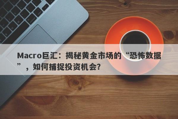 Macro巨汇：揭秘黄金市场的“恐怖数据”，如何捕捉投资机会？