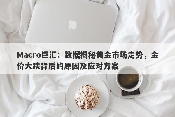 Macro巨汇：数据揭秘黄金市场走势，金价大跌背后的原因及应对方案