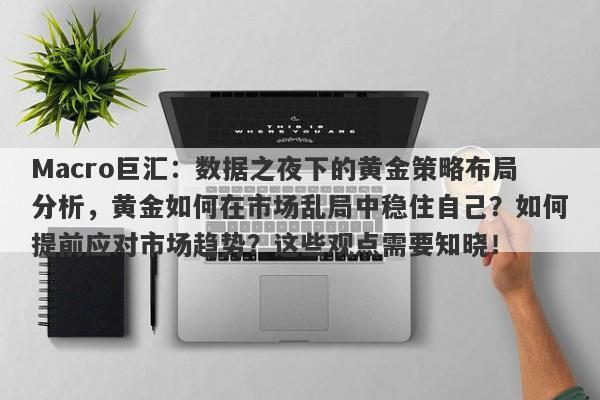 Macro巨汇：数据之夜下的黄金策略布局分析，黄金如何在市场乱局中稳住自己？如何提前应对市场趋势？这些观点需要知晓！