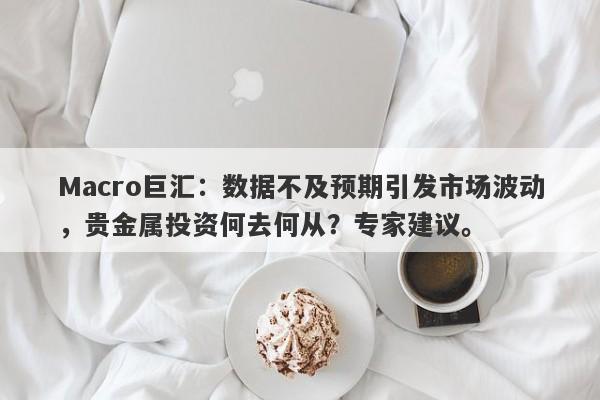 Macro巨汇：数据不及预期引发市场波动，贵金属投资何去何从？专家建议。