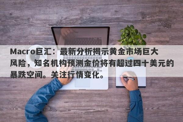 Macro巨汇：最新分析揭示黄金市场巨大风险，知名机构预测金价将有超过四十美元的暴跌空间。关注行情变化。
