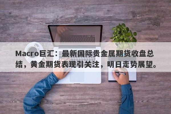 Macro巨汇：最新国际贵金属期货收盘总结，黄金期货表现引关注，明日走势展望。