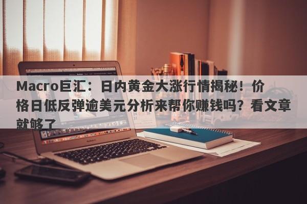 Macro巨汇：日内黄金大涨行情揭秘！价格日低反弹逾美元分析来帮你赚钱吗？看文章就够了