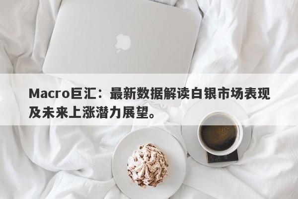 Macro巨汇：最新数据解读白银市场表现及未来上涨潜力展望。