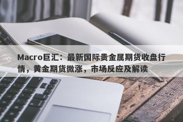 Macro巨汇：最新国际贵金属期货收盘行情，黄金期货微涨，市场反应及解读