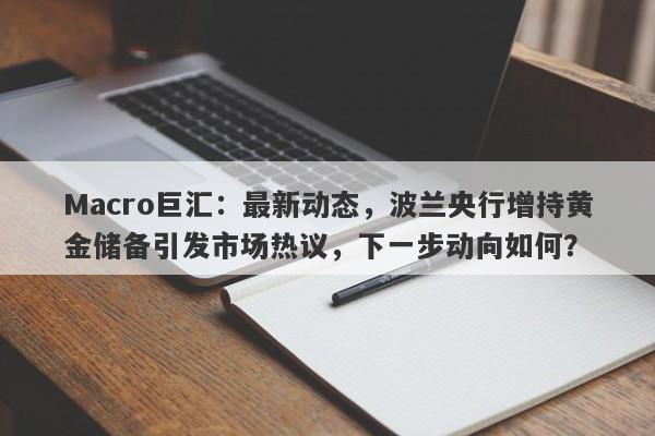 Macro巨汇：最新动态，波兰央行增持黄金储备引发市场热议，下一步动向如何？