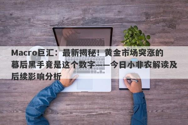 Macro巨汇：最新揭秘！黄金市场突涨的幕后黑手竟是这个数字——今日小非农解读及后续影响分析