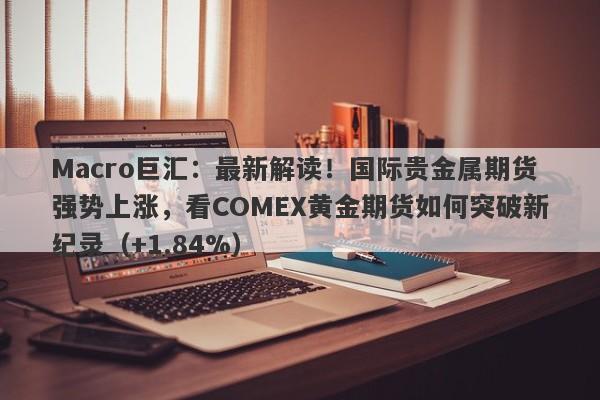 Macro巨汇：最新解读！国际贵金属期货强势上涨，看COMEX黄金期货如何突破新纪录（+1.84%）