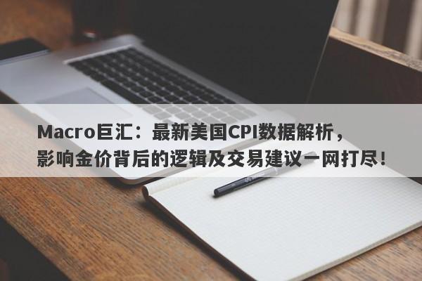 Macro巨汇：最新美国CPI数据解析，影响金价背后的逻辑及交易建议一网打尽！