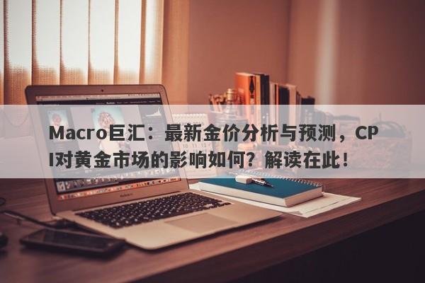 Macro巨汇：最新金价分析与预测，CPI对黄金市场的影响如何？解读在此！