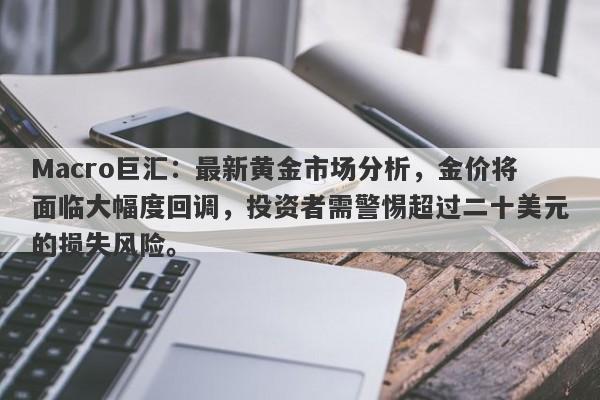 Macro巨汇：最新黄金市场分析，金价将面临大幅度回调，投资者需警惕超过二十美元的损失风险。