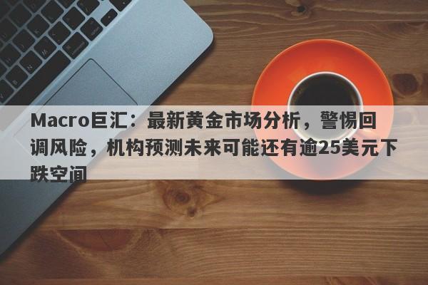 Macro巨汇：最新黄金市场分析，警惕回调风险，机构预测未来可能还有逾25美元下跌空间
