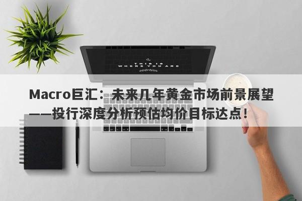 Macro巨汇：未来几年黄金市场前景展望——投行深度分析预估均价目标达点！