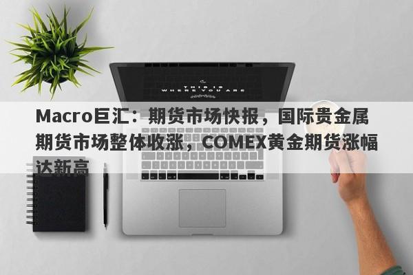 Macro巨汇：期货市场快报，国际贵金属期货市场整体收涨，COMEX黄金期货涨幅达新高