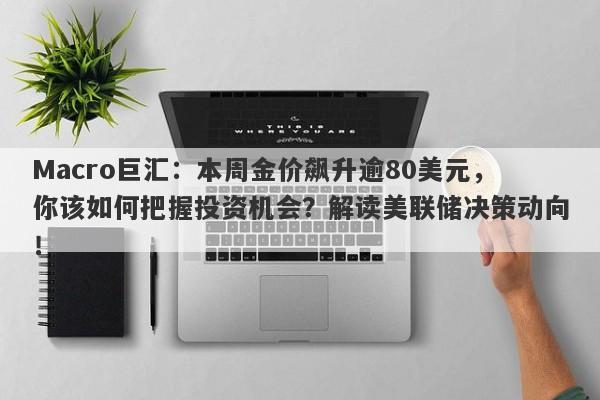 Macro巨汇：本周金价飙升逾80美元，你该如何把握投资机会？解读美联储决策动向！