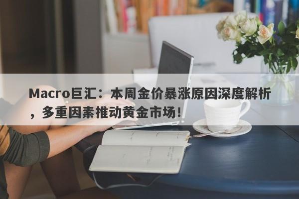Macro巨汇：本周金价暴涨原因深度解析，多重因素推动黄金市场！