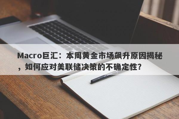 Macro巨汇：本周黄金市场飙升原因揭秘，如何应对美联储决策的不确定性？