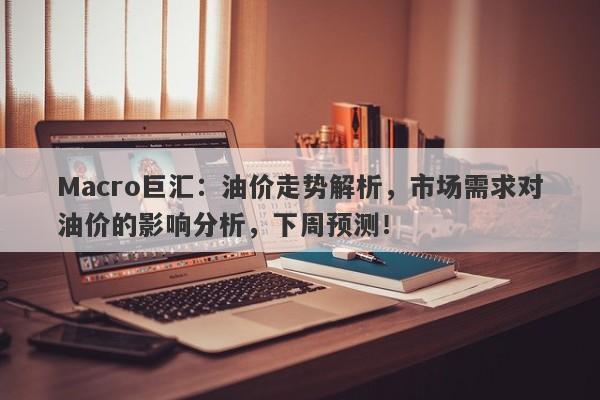 Macro巨汇：油价走势解析，市场需求对油价的影响分析，下周预测！