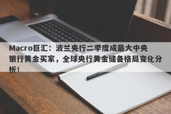 Macro巨汇：波兰央行二季度成最大中央银行黄金买家，全球央行黄金储备格局变化分析！