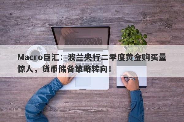 Macro巨汇：波兰央行二季度黄金购买量惊人，货币储备策略转向！