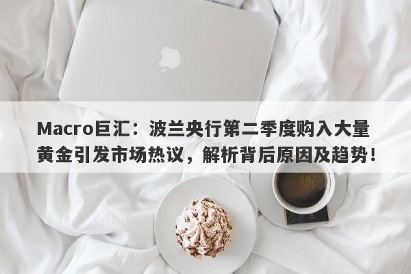 Macro巨汇：波兰央行第二季度购入大量黄金引发市场热议，解析背后原因及趋势！