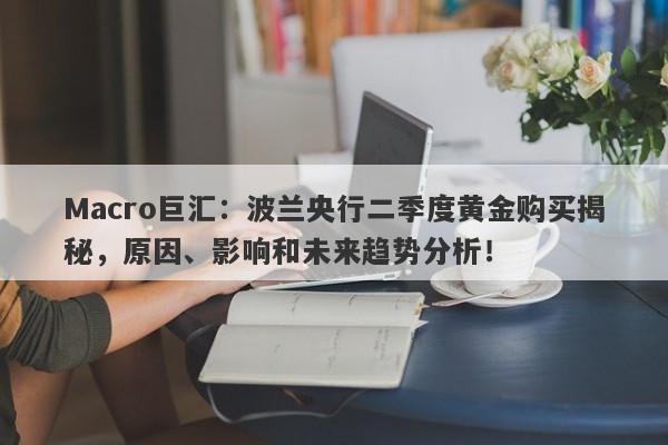 Macro巨汇：波兰央行二季度黄金购买揭秘，原因、影响和未来趋势分析！