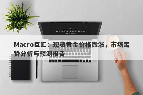 Macro巨汇：现货黄金价格微涨，市场走势分析与预测报告