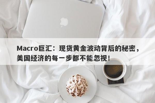 Macro巨汇：现货黄金波动背后的秘密，美国经济的每一步都不能忽视！