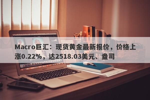 Macro巨汇：现货黄金最新报价，价格上涨0.22%，达2518.03美元、盎司