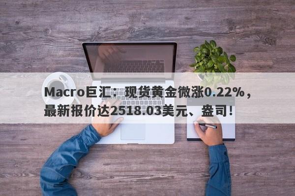 Macro巨汇：现货黄金微涨0.22%，最新报价达2518.03美元、盎司！