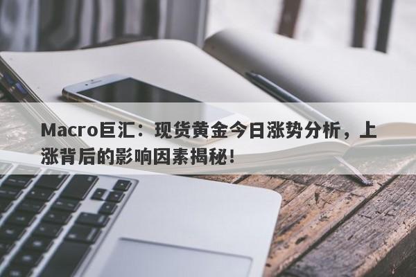 Macro巨汇：现货黄金今日涨势分析，上涨背后的影响因素揭秘！