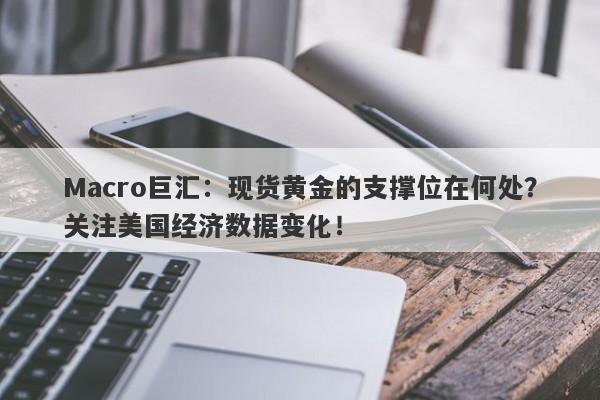 Macro巨汇：现货黄金的支撑位在何处？关注美国经济数据变化！