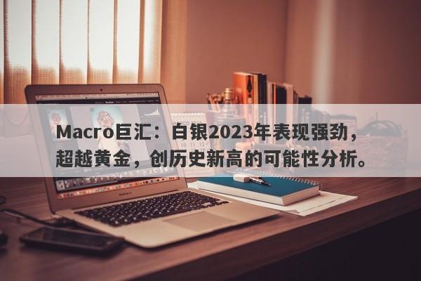 Macro巨汇：白银2023年表现强劲，超越黄金，创历史新高的可能性分析。