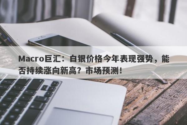 Macro巨汇：白银价格今年表现强势，能否持续涨向新高？市场预测！