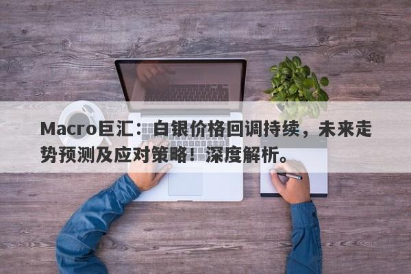 Macro巨汇：白银价格回调持续，未来走势预测及应对策略！深度解析。