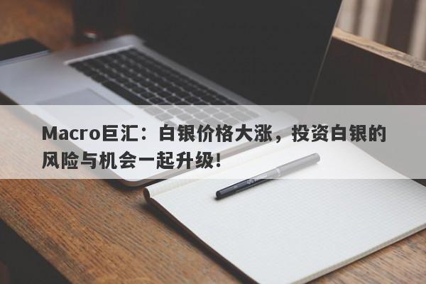 Macro巨汇：白银价格大涨，投资白银的风险与机会一起升级！