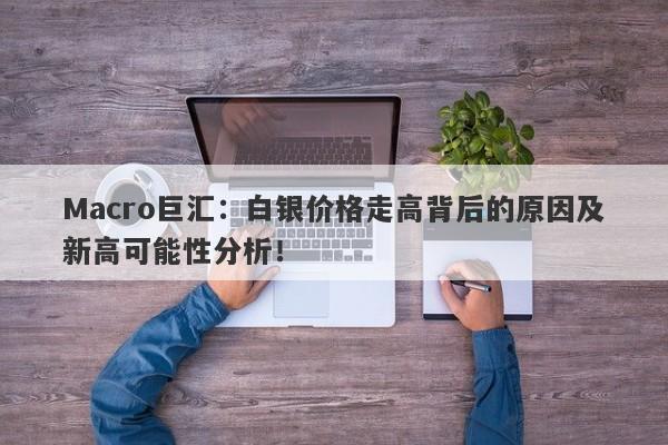Macro巨汇：白银价格走高背后的原因及新高可能性分析！