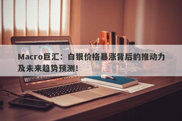 Macro巨汇：白银价格暴涨背后的推动力及未来趋势预测！